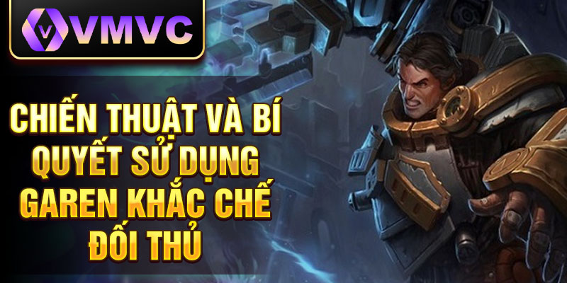 Chiến thuật và bí quyết sử dụng Garen khắc chế đối thủ