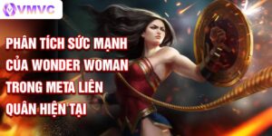 Phân tích sức mạnh của wonder woman trong meta liên quân hiện tại