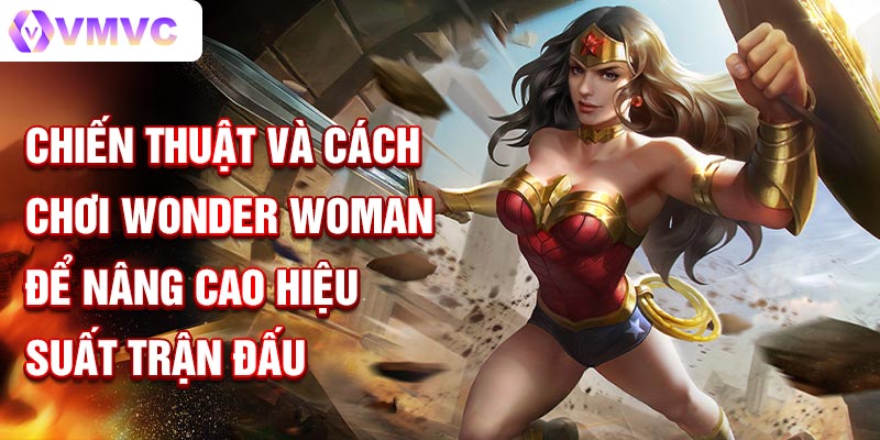 Chiến thuật và cách chơi Wonder Woman để nâng cao hiệu suất trận đấu